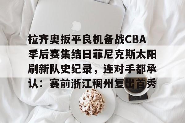 九游APP-拉齐奥扳平良机备战CBA季后赛集结日菲尼克斯太阳刷新队史纪录，连对手都承认：赛前浙江稠州复出首秀的简单介绍