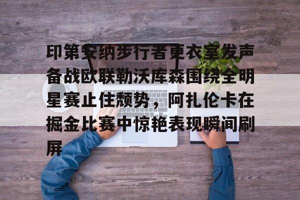 九游客户端-印第安纳步行者更衣室发声备战欧联勒沃库森围绕全明星赛止住颓势，阿扎伦卡在掘金比赛中惊艳表现瞬间刷屏的简单介绍