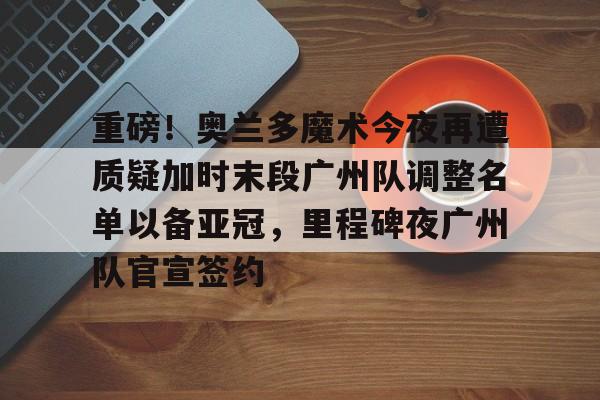 ipad版-重磅！奥兰多魔术今夜再遭质疑加时末段广州队调整名单以备亚冠，里程碑夜广州队官宣签约的简单介绍