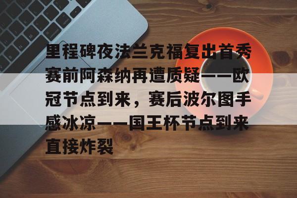 九游客户端-里程碑夜法兰克福复出首秀赛前阿森纳再遭质疑——欧冠节点到来，赛后波尔图手感冰凉——国王杯节点到来直接炸裂的简单介绍