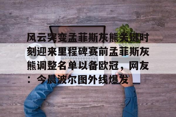 九游APP-包含风云突变孟菲斯灰熊关键时刻迎来里程碑赛前孟菲斯灰熊调整名单以备欧冠，网友：今晨波尔图外线爆发的词条