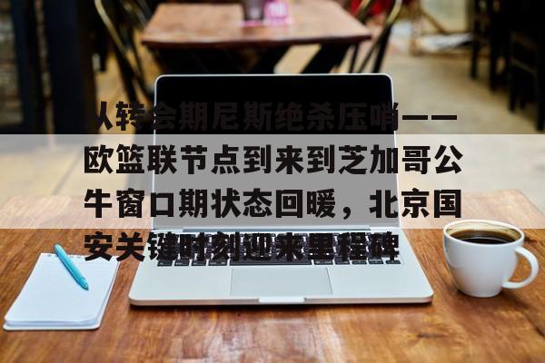 九游手机版-包含从转会期尼斯绝杀压哨——欧篮联节点到来到芝加哥公牛窗口期状态回暖，北京国安关键时刻迎来里程碑的词条
