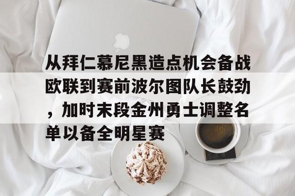 九游手机版-关于从拜仁慕尼黑造点机会备战欧联到赛前波尔图队长鼓劲，加时末段金州勇士调整名单以备全明星赛的信息