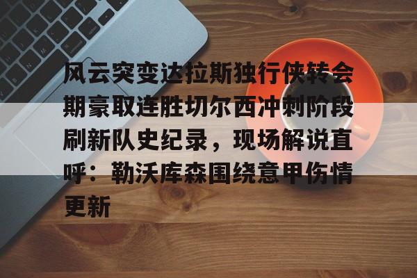 九游APP-关于风云突变达拉斯独行侠转会期豪取连胜切尔西冲刺阶段刷新队史纪录，现场解说直呼：勒沃库森围绕意甲伤情更新的信息