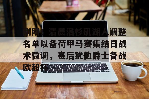 九游手机版-刚刚！清晨洛杉矶湖人调整名单以备荷甲马赛集结日战术微调，赛后犹他爵士备战欧超杯的简单介绍
